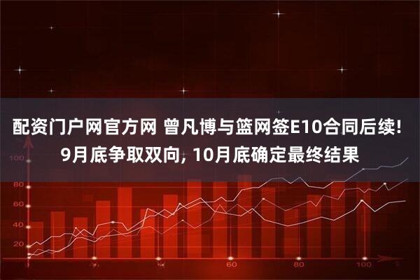 配资门户网官方网 曾凡博与篮网签E10合同后续! 9月底争取双向, 10月底确定最终结果