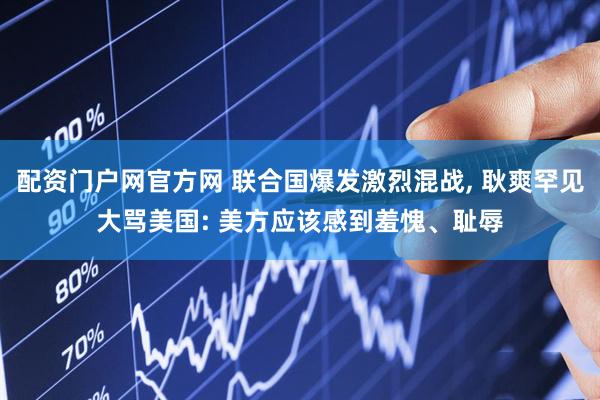 配资门户网官方网 联合国爆发激烈混战, 耿爽罕见大骂美国: 美方应该感到羞愧、耻辱