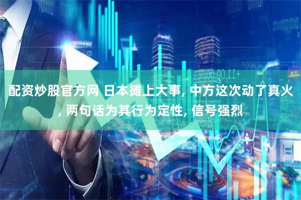 配资炒股官方网 日本摊上大事, 中方这次动了真火, 两句话为其行为定性, 信号强烈