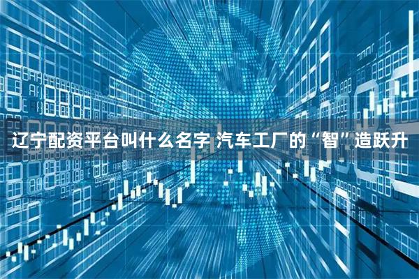 辽宁配资平台叫什么名字 汽车工厂的“智”造跃升