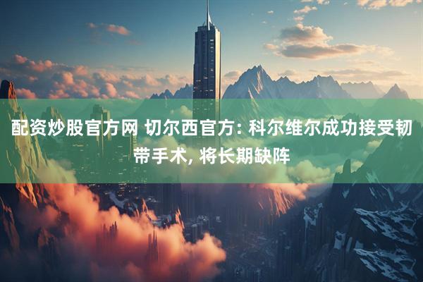 配资炒股官方网 切尔西官方: 科尔维尔成功接受韧带手术, 将长期缺阵