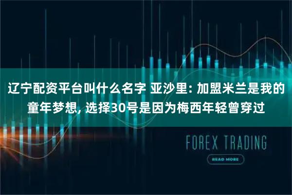 辽宁配资平台叫什么名字 亚沙里: 加盟米兰是我的童年梦想, 选择30号是因为梅西年轻曾穿过