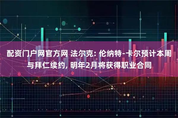 配资门户网官方网 法尔克: 伦纳特-卡尔预计本周与拜仁续约, 明年2月将获得职业合同