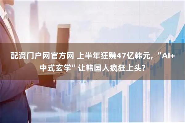 配资门户网官方网 上半年狂赚47亿韩元, “AI+中式玄学”让韩国人疯狂上头?