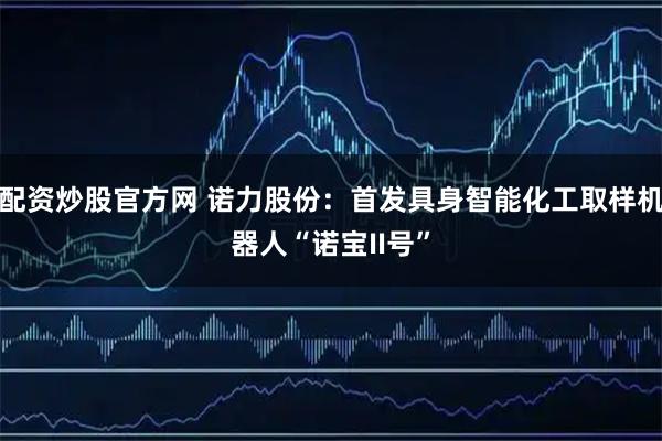 配资炒股官方网 诺力股份：首发具身智能化工取样机器人“诺宝II号”