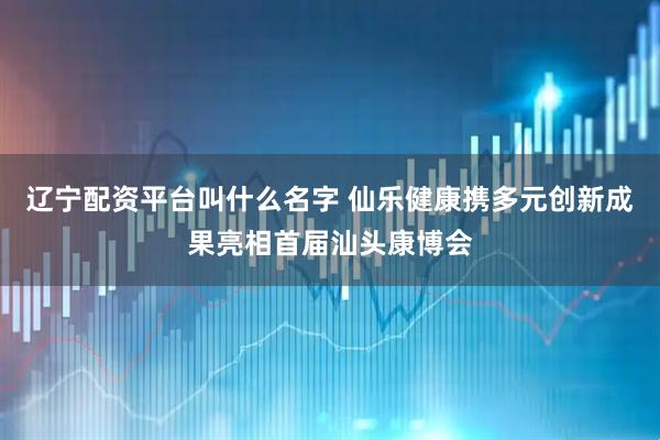 辽宁配资平台叫什么名字 仙乐健康携多元创新成果亮相首届汕头康博会