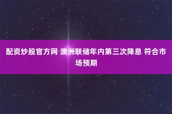 配资炒股官方网 澳洲联储年内第三次降息 符合市场预期