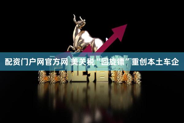 配资门户网官方网 美关税“回旋镖”重创本土车企