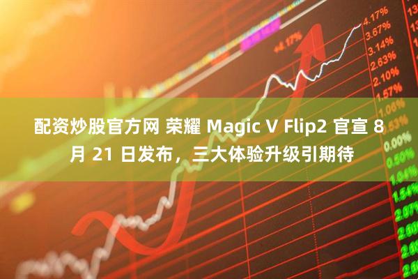 配资炒股官方网 荣耀 Magic V Flip2 官宣 8 月 21 日发布，三大体验升级引期待