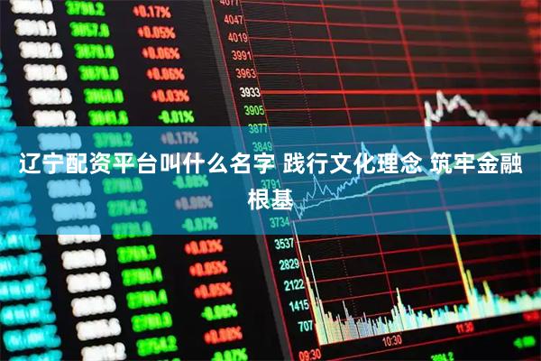 辽宁配资平台叫什么名字 践行文化理念 筑牢金融根基