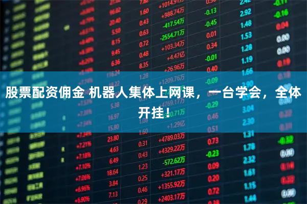 股票配资佣金 机器人集体上网课，一台学会，全体开挂！