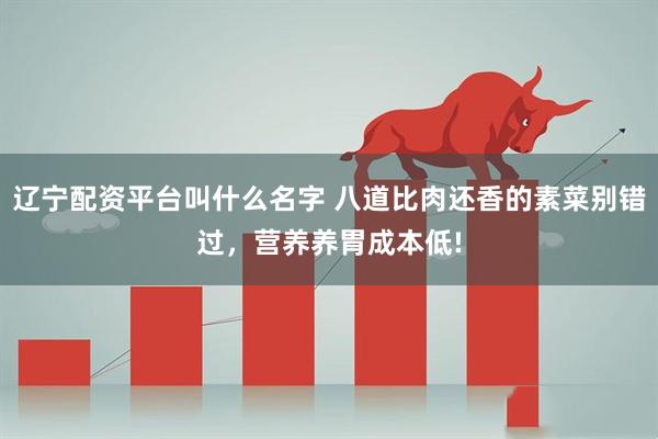 辽宁配资平台叫什么名字 八道比肉还香的素菜别错过，营养养胃成本低!