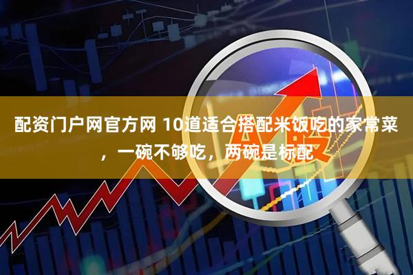 配资门户网官方网 10道适合搭配米饭吃的家常菜，一碗不够吃，两碗是标配